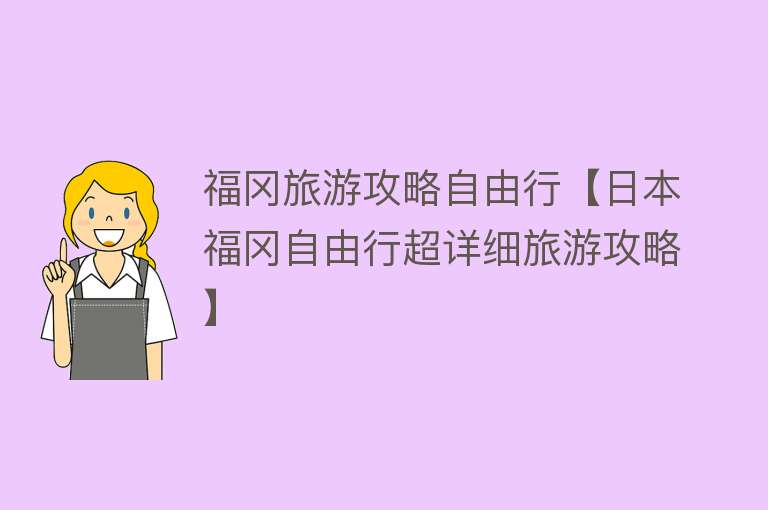 福冈旅游攻略自由行【日本福冈自由行超详细旅游攻略】