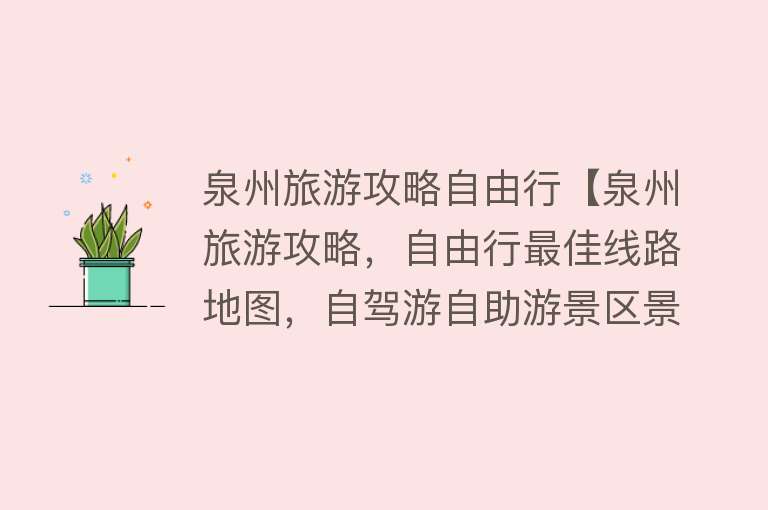 泉州旅游攻略自由行【泉州旅游攻略，自由行最佳线路地图，自驾游自助游景区景点美食住宿详细介绍】