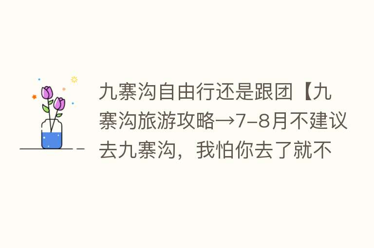 九寨沟自由行还是跟团【九寨沟旅游攻略→7-8月不建议去九寨沟，我怕你去了就不想回来了！】