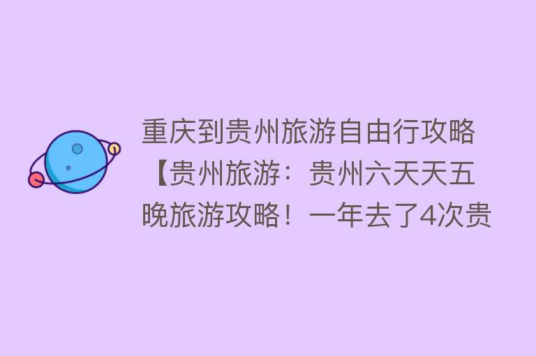 重庆到贵州旅游自由行攻略【贵州旅游：贵州六天天五晚旅游攻略！一年去了4次贵州！内附全贵州详细路线攻略】