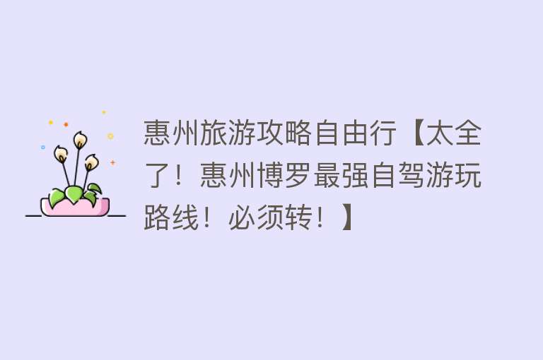 惠州旅游攻略自由行【太全了！惠州博罗最强自驾游玩路线！必须转！】