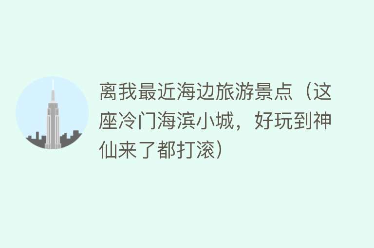 离我最近海边旅游景点（这座冷门海滨小城，好玩到神仙来了都打滚）