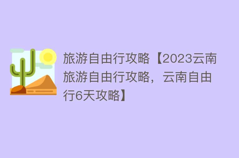 旅游自由行攻略【2023云南旅游自由行攻略，云南自由行6天攻略】