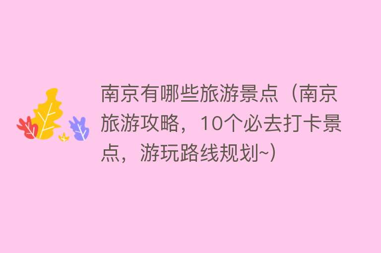 南京有哪些旅游景点（南京旅游攻略，10个必去打卡景点，游玩路线规划~）