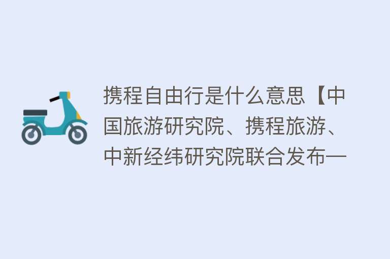 携程自由行是什么意思【中国旅游研究院、携程旅游、中新经纬研究院联合发布——2017国庆旅游趋势报告：谁在支撑全球最大规模旅游黄金周】