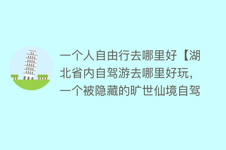 一个人自由行去哪里好【湖北省内自驾游去哪里好玩，一个被隐藏的旷世仙境自驾游好去处推荐】