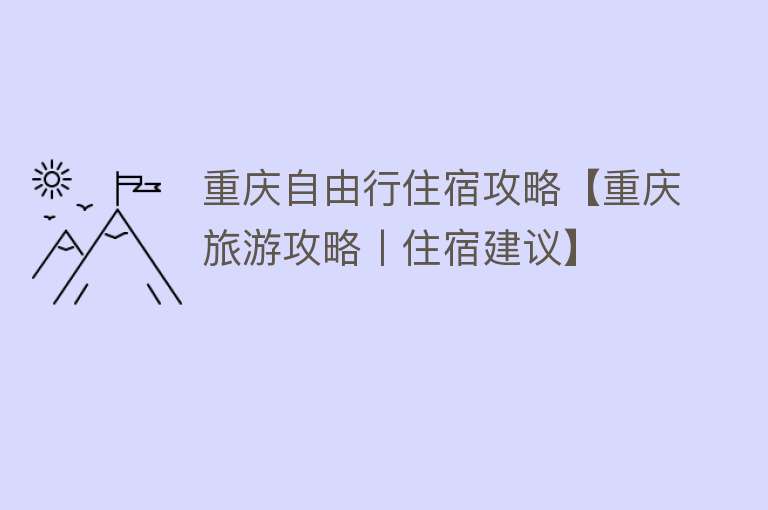 重庆自由行住宿攻略【重庆旅游攻略丨住宿建议】