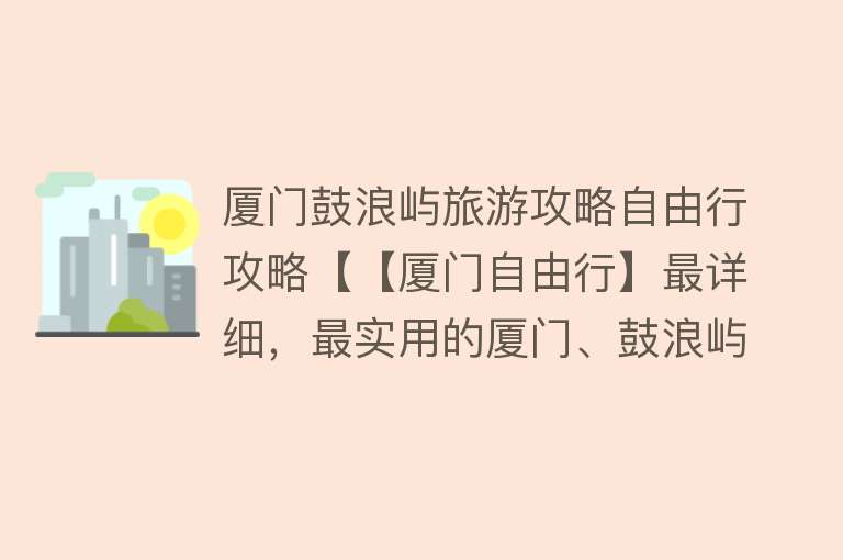 厦门鼓浪屿旅游攻略自由行攻略【【厦门自由行】最详细，最实用的厦门、鼓浪屿旅游攻略，带着这一篇足够】
