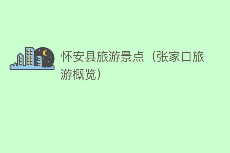 怀安县旅游景点（张家口旅游概览）