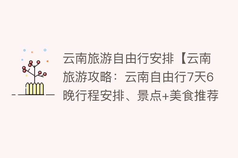 云南旅游自由行安排【云南旅游攻略：云南自由行7天6晚行程安排、景点+美食推荐】