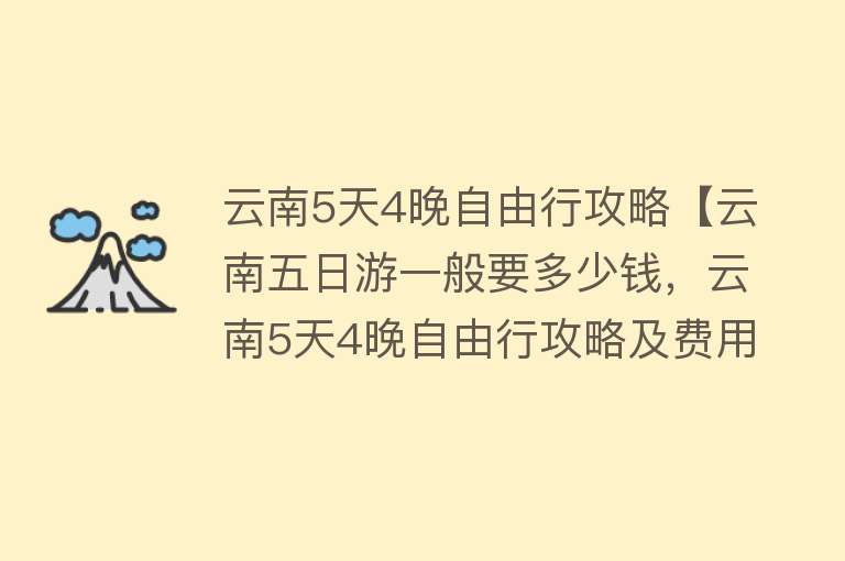 云南5天4晚自由行攻略【云南五日游一般要多少钱，云南5天4晚自由行攻略及费用，人均1300元，亲测好玩【置顶】】