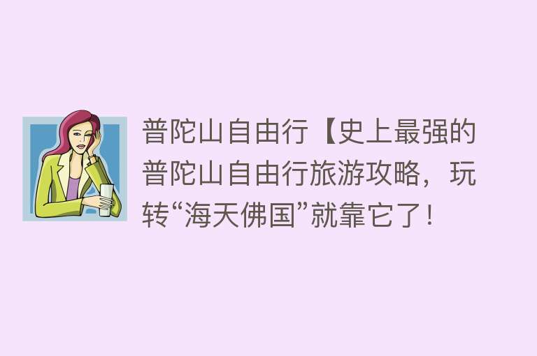 普陀山自由行【史上最强的普陀山自由行旅游攻略，玩转“海天佛国”就靠它了！】