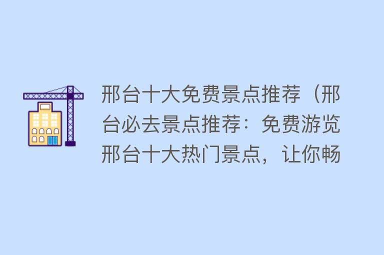 邢台十大免费景点推荐（邢台必去景点推荐：免费游览邢台十大热门景点，让你畅享纯净自然之美！）