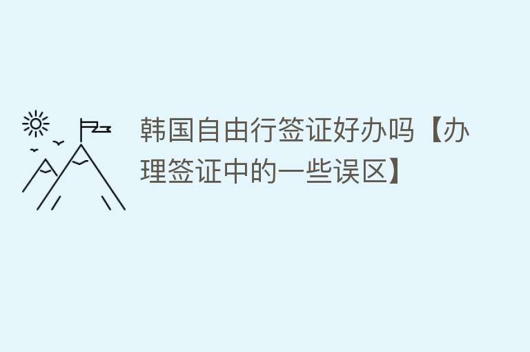 韩国自由行签证好办吗【办理签证中的一些误区】