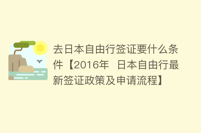 去日本自由行签证要什么条件【2016年  日本自由行最新签证政策及申请流程】