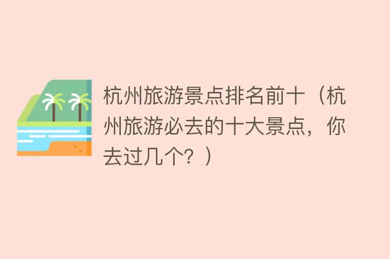 杭州旅游景点排名前十（杭州旅游必去的十大景点，你去过几个？）