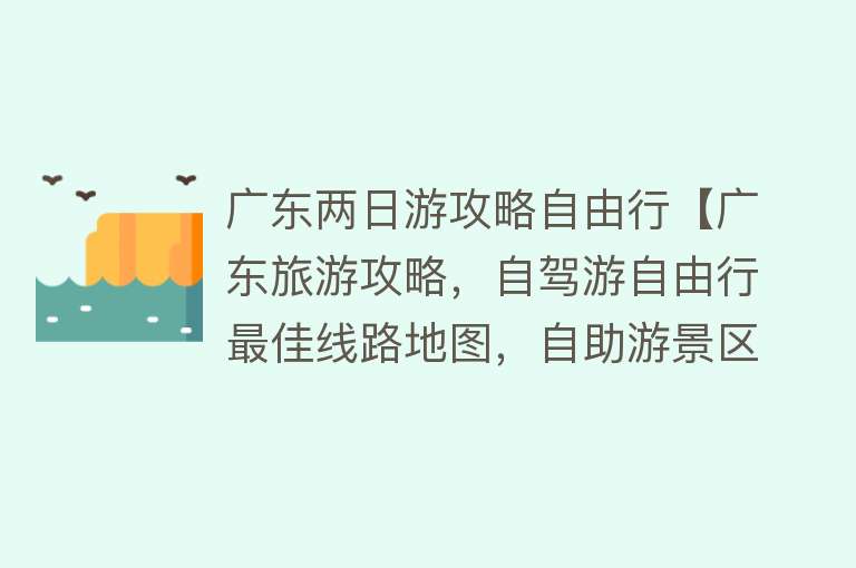 广东两日游攻略自由行【广东旅游攻略，自驾游自由行最佳线路地图，自助游景区景点详细介绍】