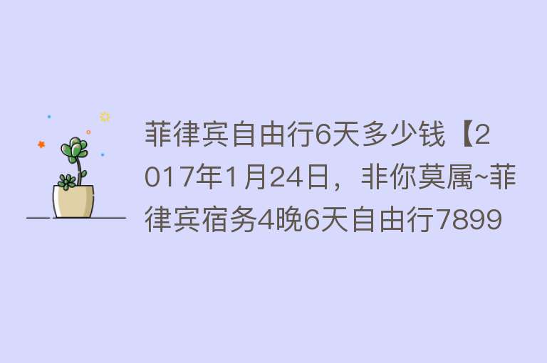 菲律宾自由行6天多少钱【2017年1月24日，非你莫属~菲律宾宿务4晚6天自由行7899元】