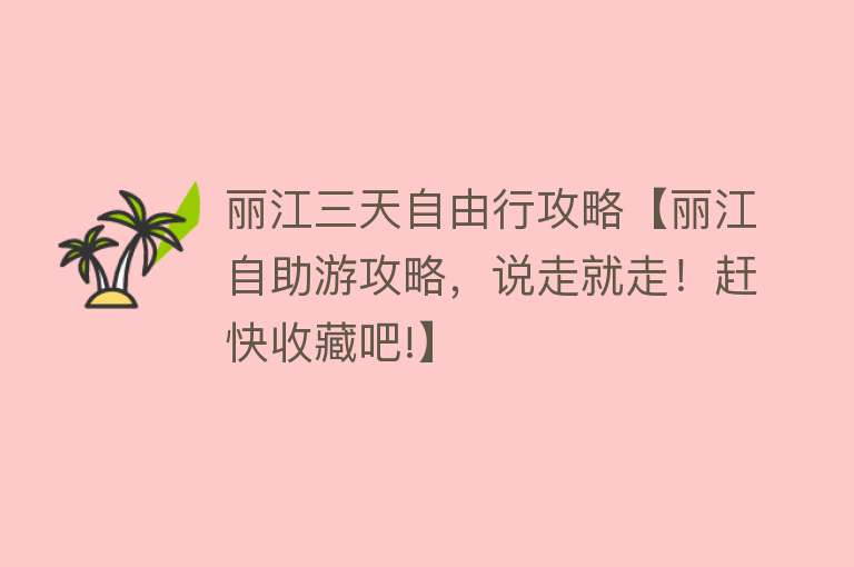 丽江三天自由行攻略【丽江自助游攻略，说走就走！赶快收藏吧!】