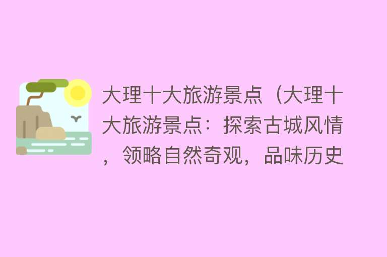 大理十大旅游景点（大理十大旅游景点：探索古城风情，领略自然奇观，品味历史文化的绝佳之选！）