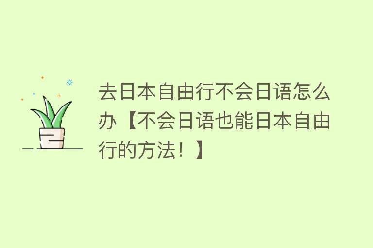 去日本自由行不会日语怎么办【不会日语也能日本自由行的方法！】
