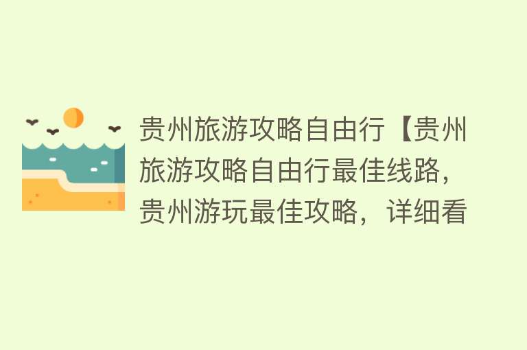 贵州旅游攻略自由行【贵州旅游攻略自由行最佳线路，贵州游玩最佳攻略，详细看这篇攻略就够了】