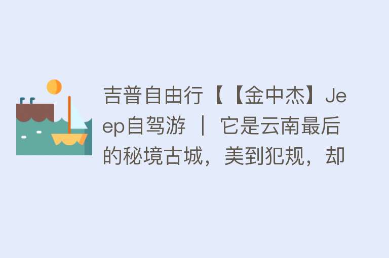 吉普自由行【【金中杰】Jeep自驾游 ｜ 它是云南最后的秘境古城，美到犯规，却被大理掩盖了风头！】