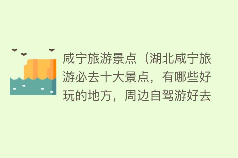 咸宁旅游景点（湖北咸宁旅游必去十大景点，有哪些好玩的地方，周边自驾游好去处）