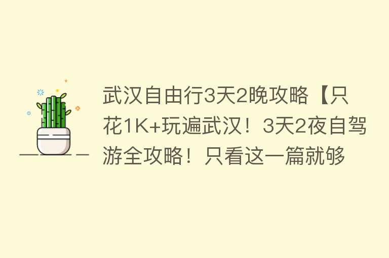 武汉自由行3天2晚攻略【只花1K+玩遍武汉！3天2夜自驾游全攻略！只看这一篇就够！】