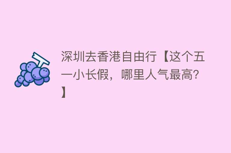 深圳去香港自由行【这个五一小长假，哪里人气最高？】