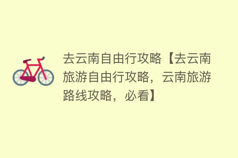 去云南自由行攻略【去云南旅游自由行攻略，云南旅游路线攻略，必看】