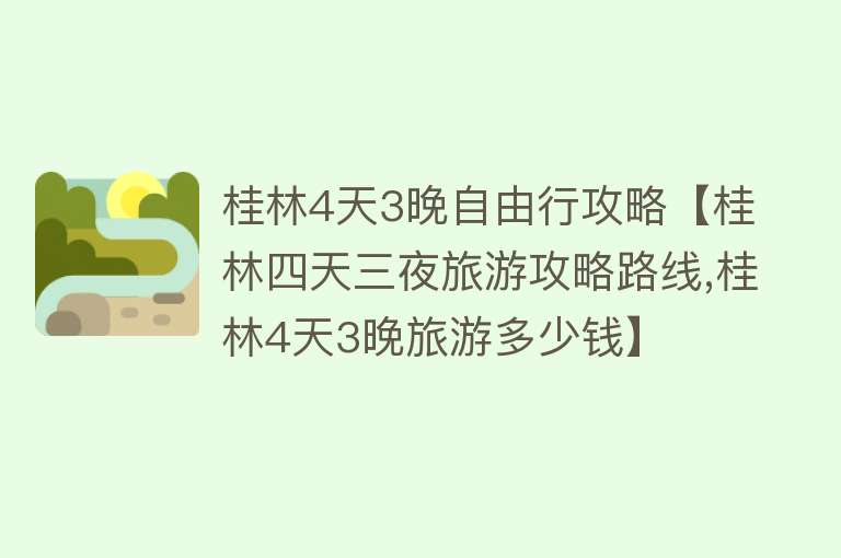 桂林4天3晚自由行攻略【桂林四天三夜旅游攻略路线,桂林4天3晚旅游多少钱】