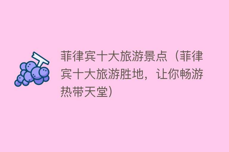 菲律宾十大旅游景点（菲律宾十大旅游胜地，让你畅游热带天堂）