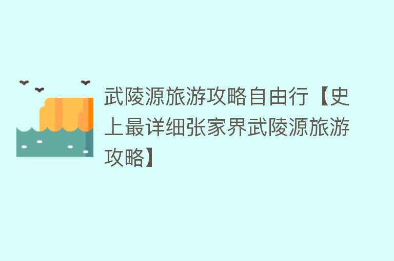 武陵源旅游攻略自由行【史上最详细张家界武陵源旅游攻略】