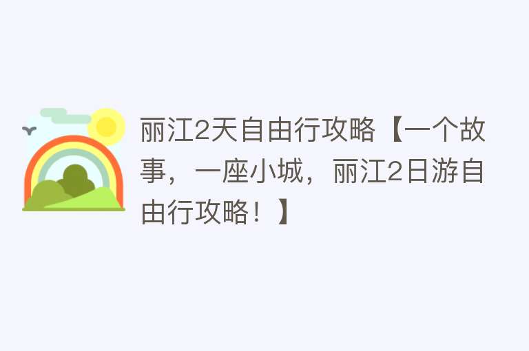 丽江2天自由行攻略【一个故事，一座小城，丽江2日游自由行攻略！】