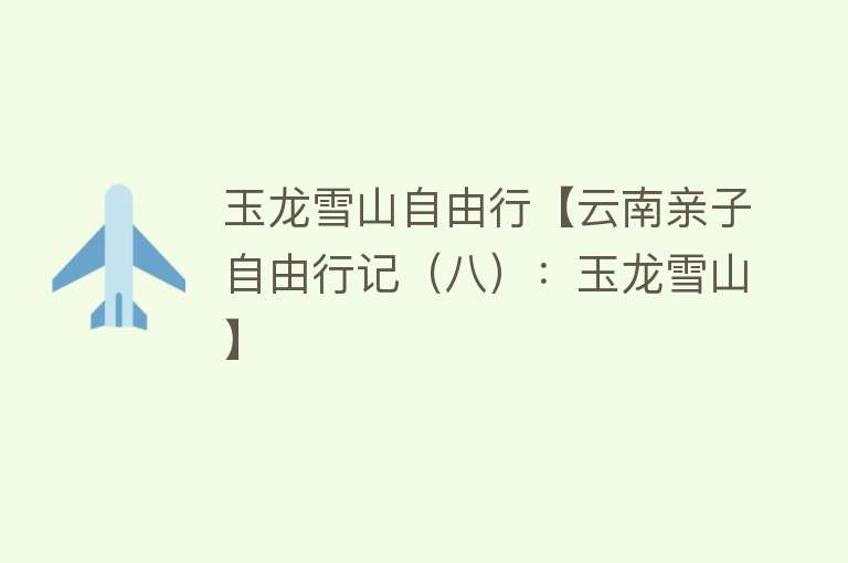 玉龙雪山自由行【云南亲子自由行记（八）：玉龙雪山】