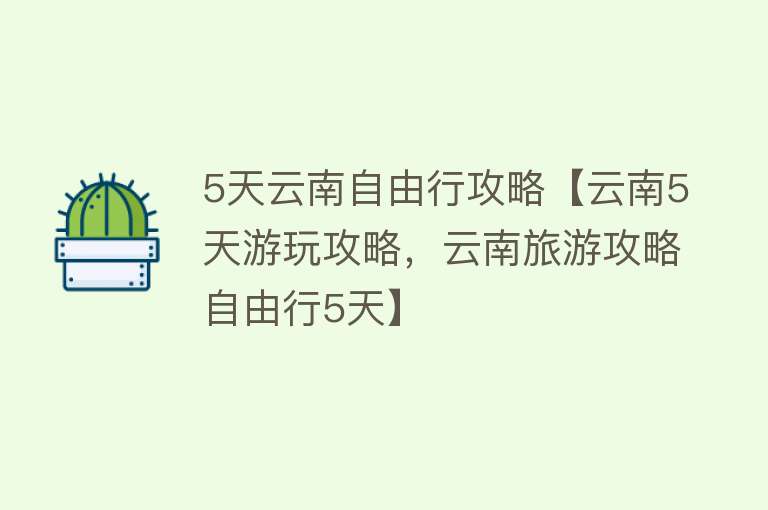 5天云南自由行攻略【云南5天游玩攻略，云南旅游攻略自由行5天】