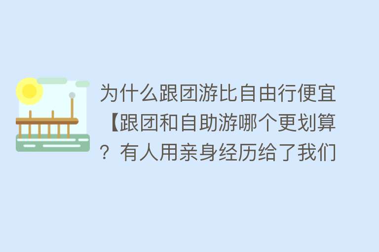 为什么跟团游比自由行便宜【跟团和自助游哪个更划算？有人用亲身经历给了我们答案！】