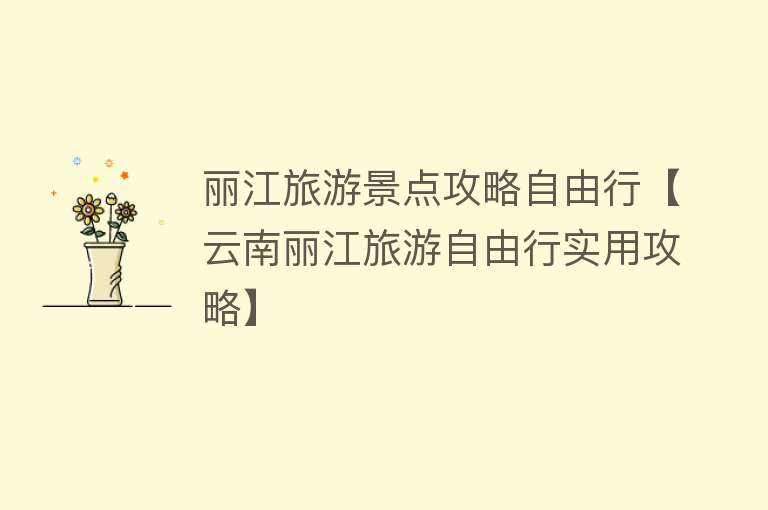 丽江旅游景点攻略自由行【云南丽江旅游自由行实用攻略】