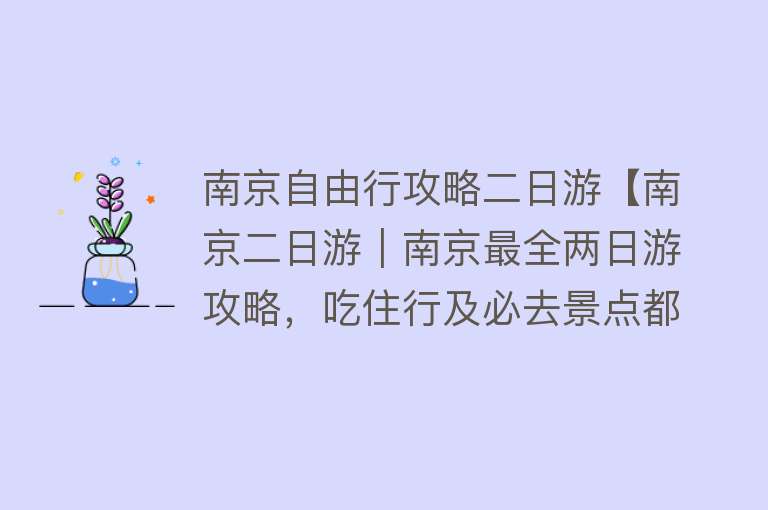 南京自由行攻略二日游【南京二日游|南京最全两日游攻略,吃住行及必去景点都在这了,建议收藏!】 南京自由行攻略二日游【南京二日游|南京最全两日游攻略,吃住行及必去景点都在这了,建议收藏!】