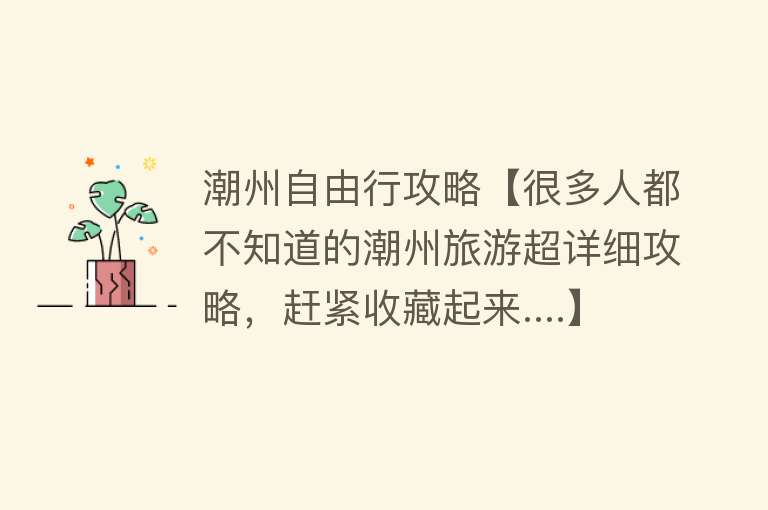 潮州自由行攻略【很多人都不知道的潮州旅游超详细攻略，赶紧收藏起来....】