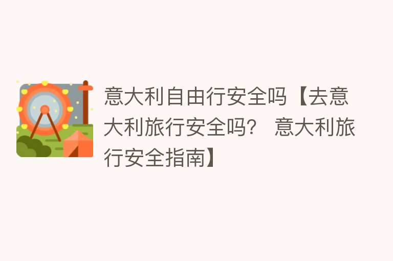 意大利自由行安全吗【去意大利旅行安全吗？ 意大利旅行安全指南】
