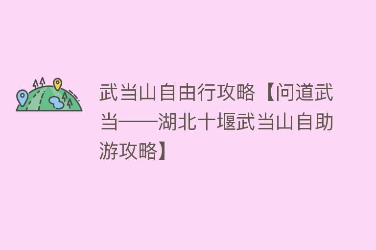 武当山自由行攻略【问道武当——湖北十堰武当山自助游攻略】