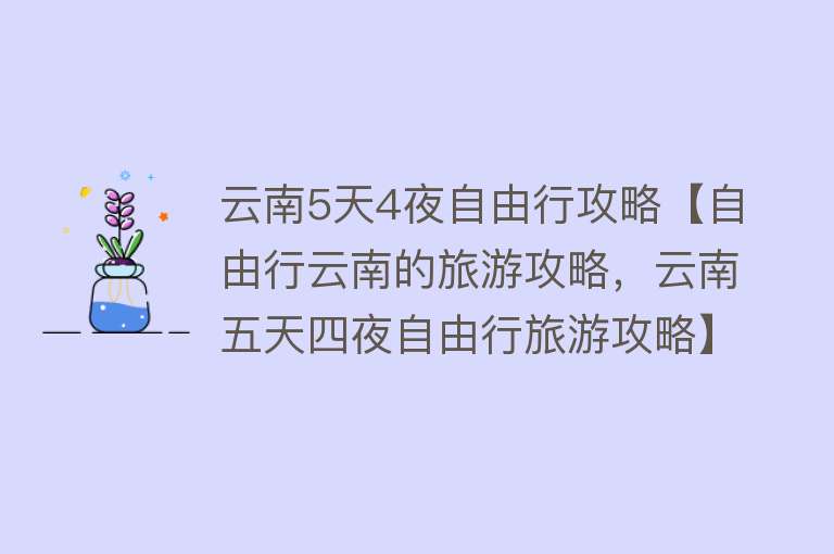 云南5天4夜自由行攻略【自由行云南的旅游攻略，云南五天四夜自由行旅游攻略】