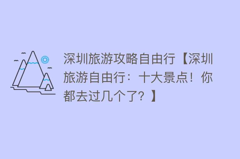 深圳旅游攻略自由行【深圳旅游自由行：十大景点！你都去过几个了？】