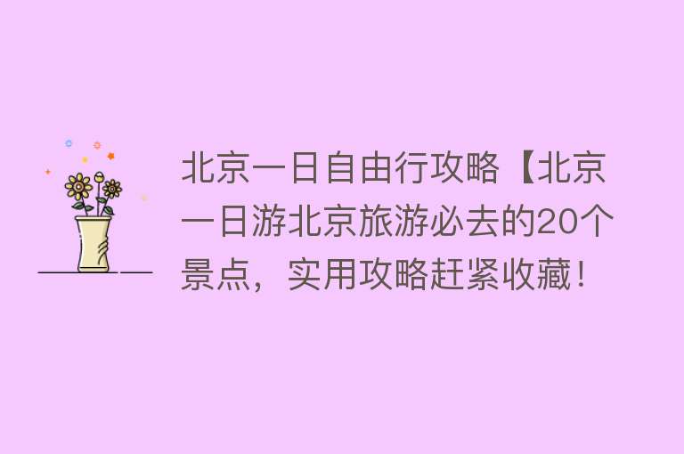 北京一日自由行攻略【北京一日游北京旅游必去的20个景点，实用攻略赶紧收藏！】