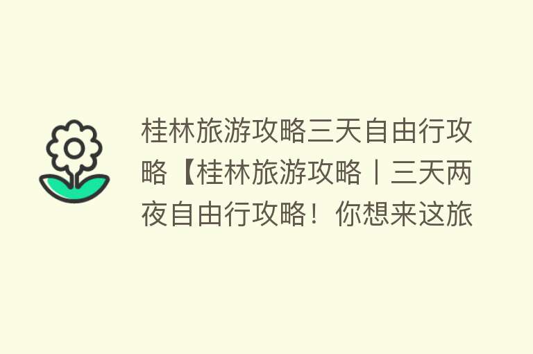 桂林旅游攻略三天自由行攻略【桂林旅游攻略丨三天两夜自由行攻略！你想来这旅游吗？】