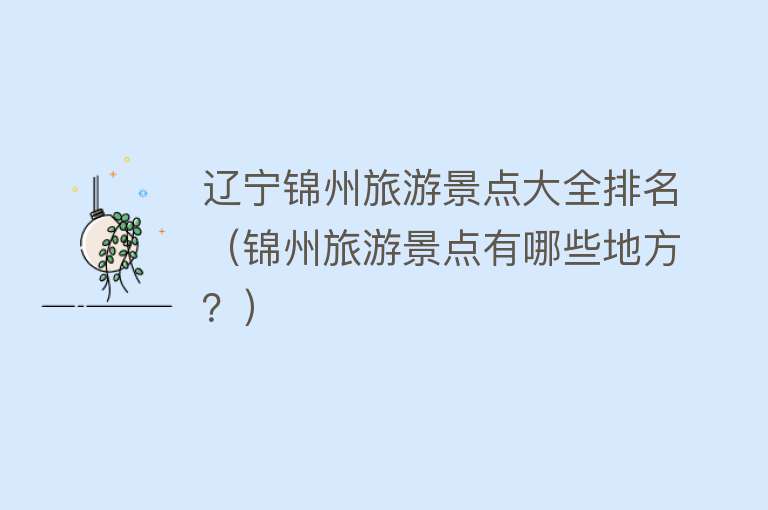 辽宁锦州旅游景点大全排名（锦州旅游景点有哪些地方？）