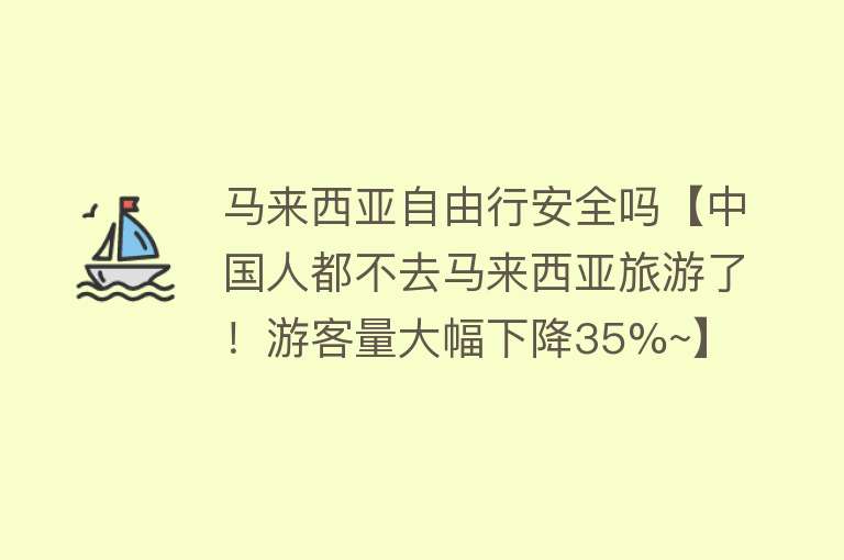 马来西亚自由行安全吗【中国人都不去马来西亚旅游了！游客量大幅下降35%~】