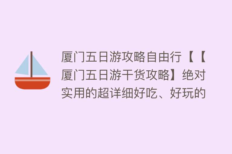 厦门五日游攻略自由行【【厦门五日游干货攻略】绝对实用的超详细好吃、好玩的逛~吃~游记！】